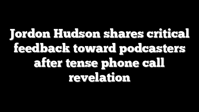 Jordon Hudson shares critical feedback toward podcasters after tense phone call revelation