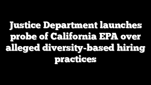 Justice Department launches probe of California EPA over alleged diversity-based hiring practices