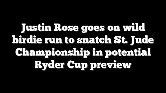 Justin Rose goes on wild birdie run to snatch St. Jude Championship in potential Ryder Cup preview
