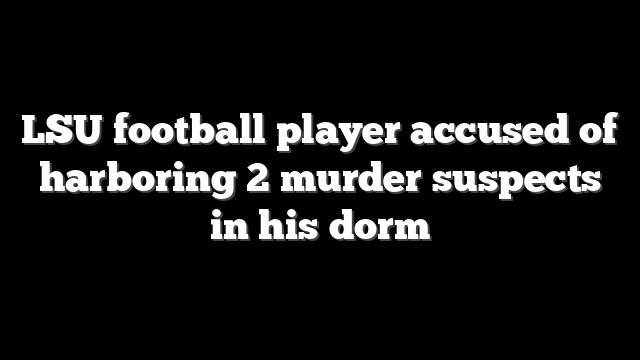 LSU football player accused of harboring 2 murder suspects in his dorm