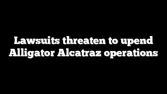 Lawsuits threaten to upend Alligator Alcatraz operations
