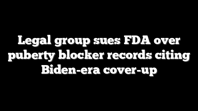 Legal group sues FDA over puberty blocker records citing Biden-era cover-up