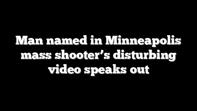 Man named in Minneapolis mass shooter’s disturbing video speaks out
