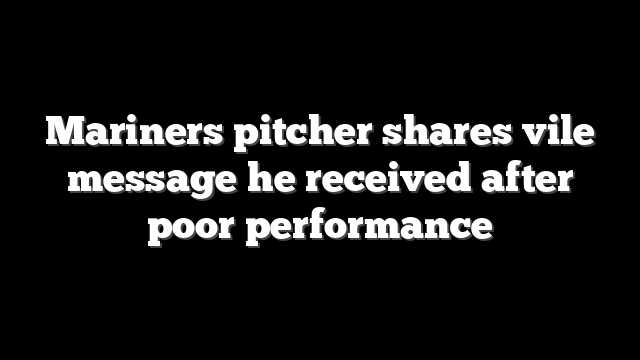 Mariners pitcher shares vile message he received after poor performance