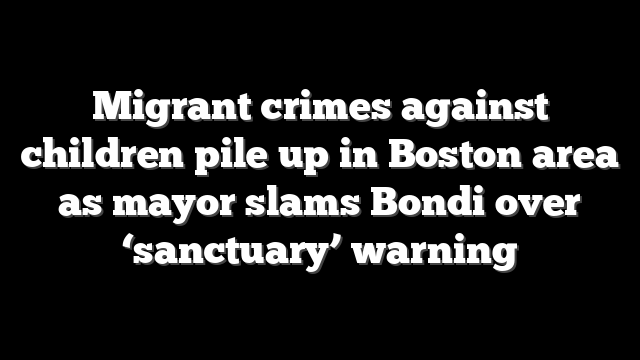 Migrant crimes against children pile up in Boston area as mayor slams Bondi over ‘sanctuary’ warning