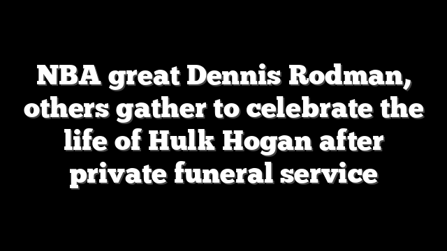 NBA great Dennis Rodman, others gather to celebrate the life of Hulk Hogan after private funeral service