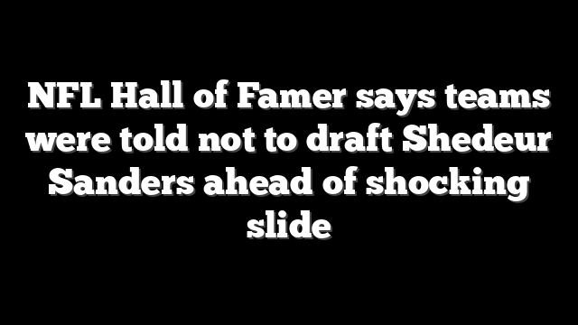 NFL Hall of Famer says teams were told not to draft Shedeur Sanders ahead of shocking slide