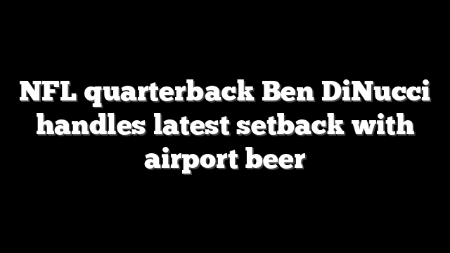 NFL quarterback Ben DiNucci handles latest setback with airport beer