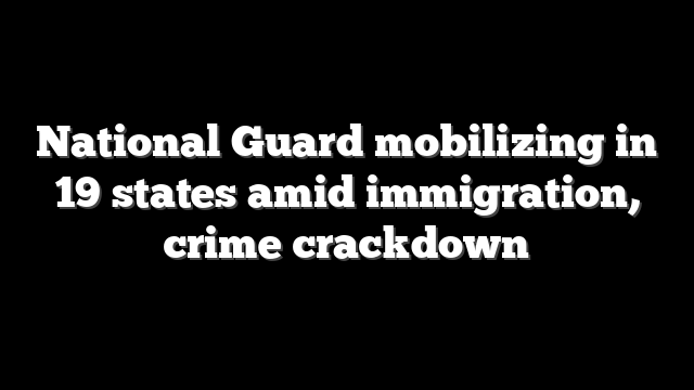 National Guard mobilizing in 19 states amid immigration, crime crackdown