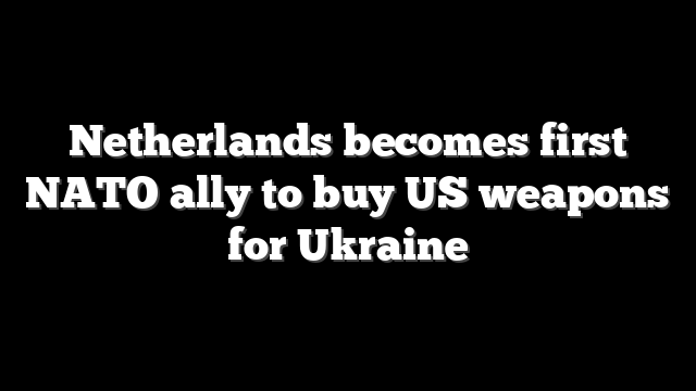 Netherlands becomes first NATO ally to buy US weapons for Ukraine
