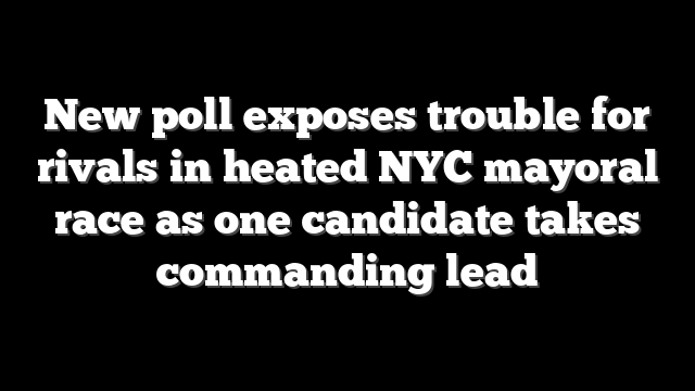 New poll exposes trouble for rivals in heated NYC mayoral race as one candidate takes commanding lead