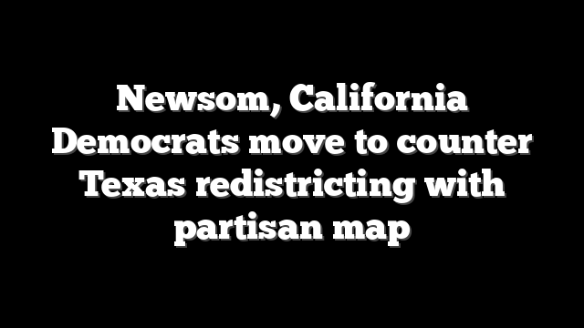 Newsom, California Democrats move to counter Texas redistricting with partisan map