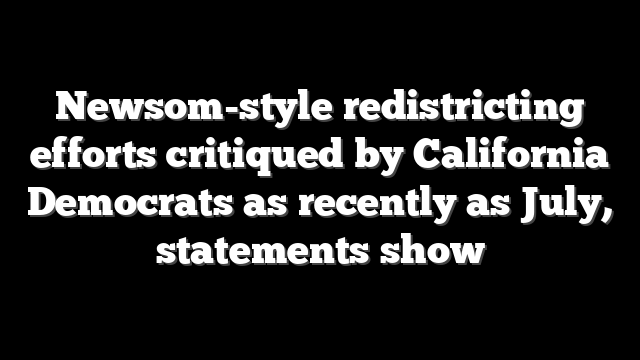 Newsom-style redistricting efforts critiqued by California Democrats as recently as July, statements show