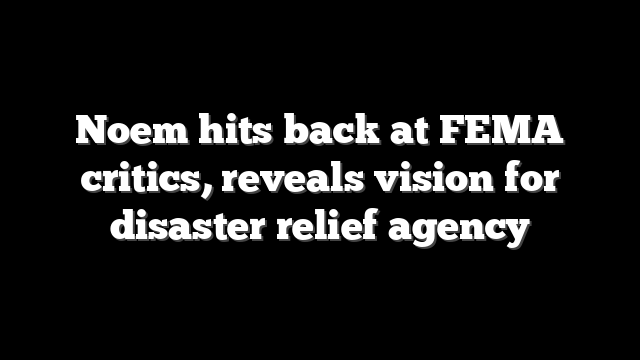 Noem hits back at FEMA critics, reveals vision for disaster relief agency