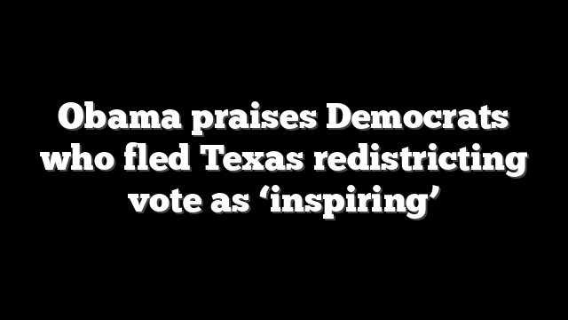 Obama praises Democrats who fled Texas redistricting vote as ‘inspiring’