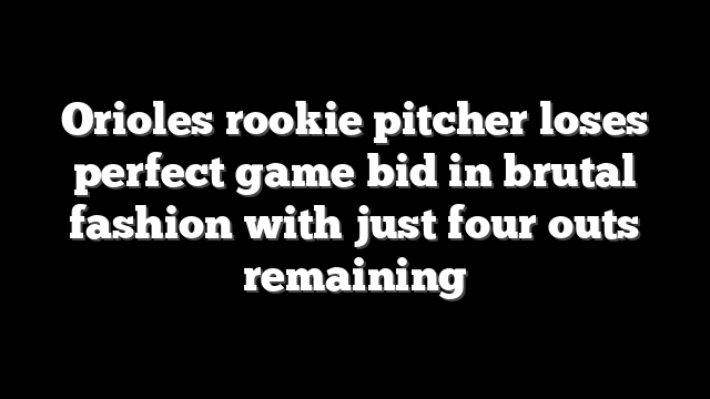 Orioles rookie pitcher loses perfect game bid in brutal fashion with just four outs remaining
