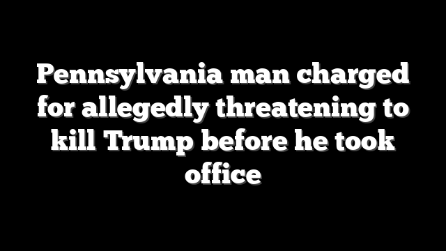 Pennsylvania man charged for allegedly threatening to kill Trump before he took office