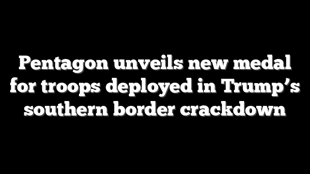 Pentagon unveils new medal for troops deployed in Trump’s southern border crackdown