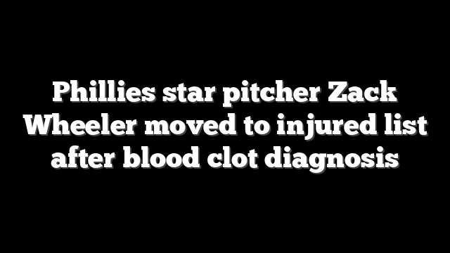 Phillies star pitcher Zack Wheeler moved to injured list after blood clot diagnosis
