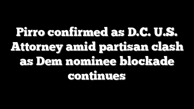 Pirro confirmed as D.C. U.S. Attorney amid partisan clash as Dem nominee blockade continues