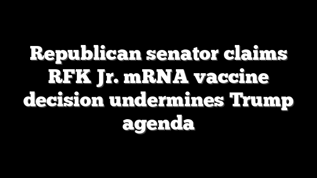 Republican senator claims RFK Jr. mRNA vaccine decision undermines Trump agenda