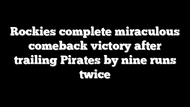 Rockies complete miraculous comeback victory after trailing Pirates by nine runs twice