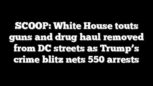 SCOOP: White House touts guns and drug haul removed from DC streets as Trump’s crime blitz nets 550 arrests