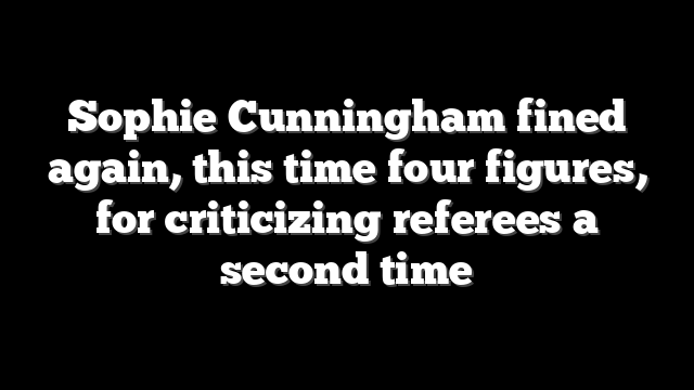 Sophie Cunningham fined again, this time four figures, for criticizing referees a second time