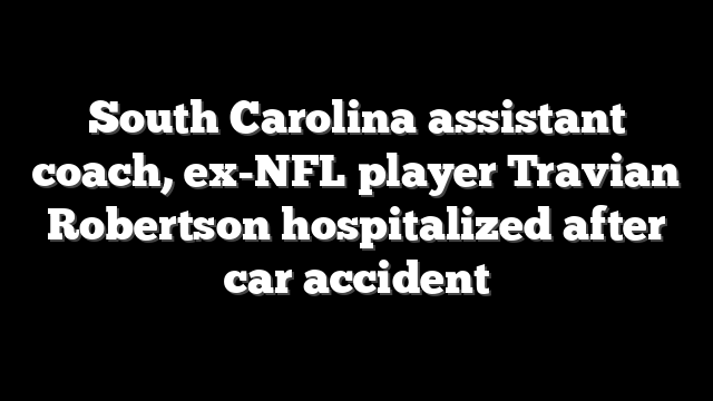 South Carolina assistant coach, ex-NFL player Travian Robertson hospitalized after car accident