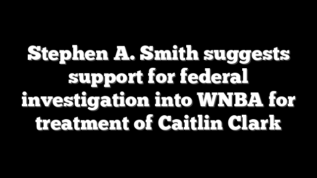 Stephen A. Smith suggests support for federal investigation into WNBA for treatment of Caitlin Clark
