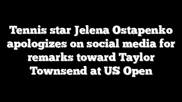 Tennis star Jelena Ostapenko apologizes on social media for remarks toward Taylor Townsend at US Open