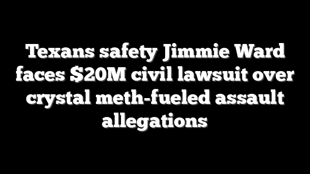 Texans safety Jimmie Ward faces $20M civil lawsuit over crystal meth-fueled assault allegations