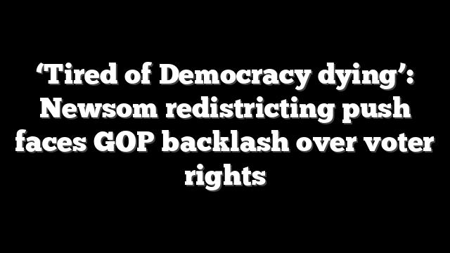 ‘Tired of Democracy dying’: Newsom redistricting push faces GOP backlash over voter rights