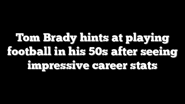 Tom Brady hints at playing football in his 50s after seeing impressive career stats