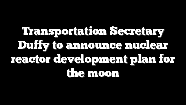 Transportation Secretary Duffy to announce nuclear reactor development plan for the moon