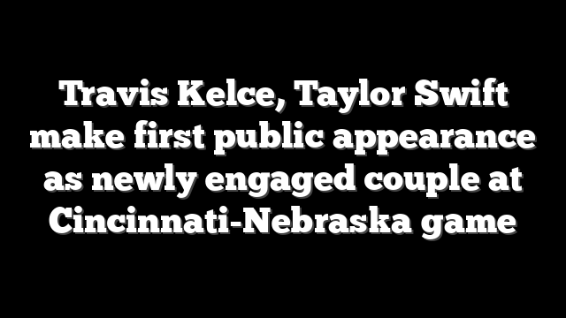 Travis Kelce, Taylor Swift make first public appearance as newly engaged couple at Cincinnati-Nebraska game