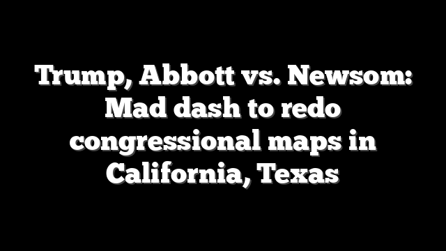 Trump, Abbott vs. Newsom: Mad dash to redo congressional maps in California, Texas