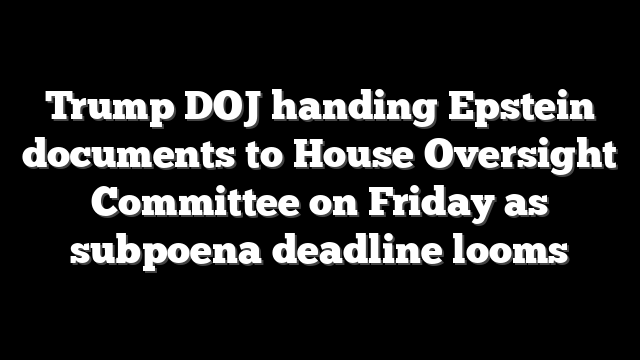 Trump DOJ handing Epstein documents to House Oversight Committee on Friday as subpoena deadline looms