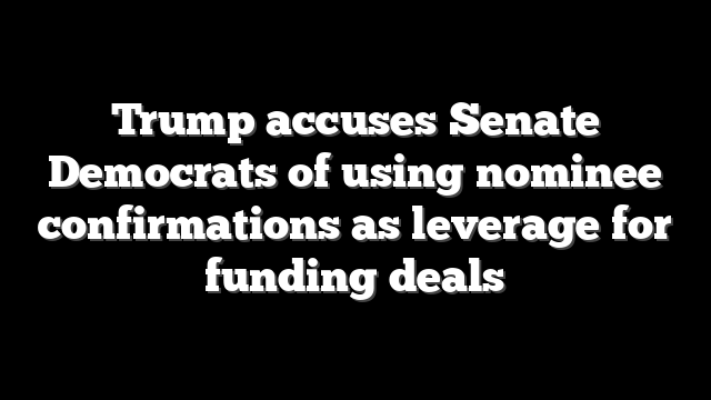 Trump accuses Senate Democrats of using nominee confirmations as leverage for funding deals