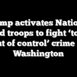 Trump activates National Guard troops to fight ‘totally out of control’ crime in Washington