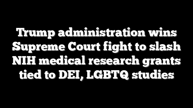 Trump administration wins Supreme Court fight to slash NIH medical research grants tied to DEI, LGBTQ studies