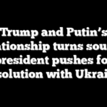Trump and Putin’s relationship turns sour as president pushes for resolution with Ukraine