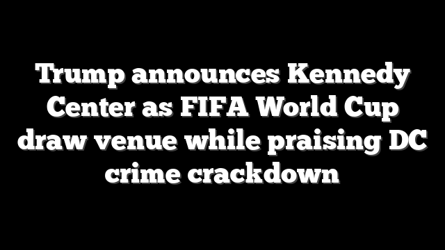 Trump announces Kennedy Center as FIFA World Cup draw venue while praising DC crime crackdown