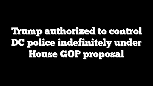 Trump authorized to control DC police indefinitely under House GOP proposal