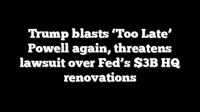 Trump blasts ‘Too Late’ Powell again, threatens lawsuit over Fed’s $3B HQ renovations