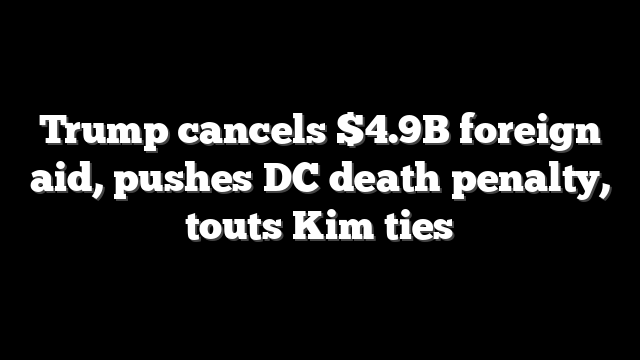 Trump cancels $4.9B foreign aid, pushes DC death penalty, touts Kim ties