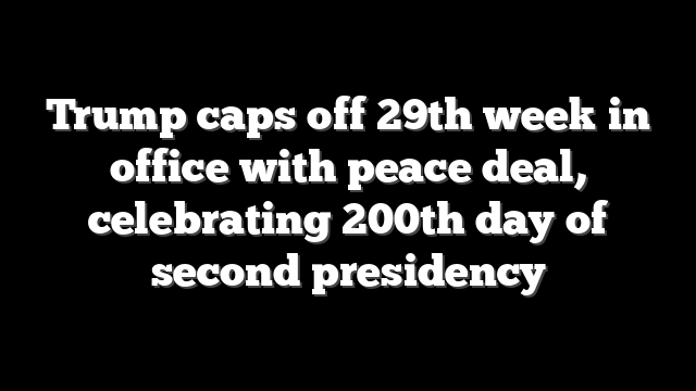 Trump caps off 29th week in office with peace deal, celebrating 200th day of second presidency