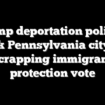 Trump deportation policies spook Pennsylvania city into scrapping immigrant protection vote