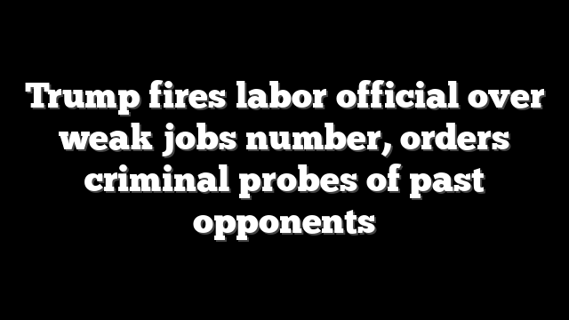 Trump fires labor official over weak jobs number, orders criminal probes of past opponents