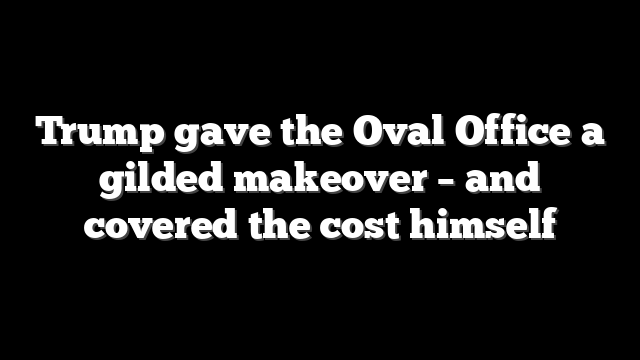 Trump gave the Oval Office a gilded makeover – and covered the cost himself
